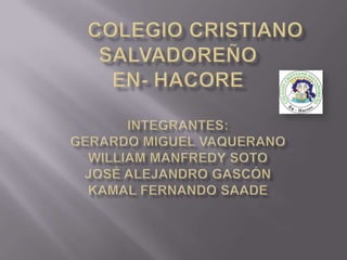 	Colegio Cristiano Salvadoreño En- HacoreIntegrantes:Gerardo Miguel VaqueranoWilliam Manfredy SotoJosé Alejandro GascónKamal Fernando Saade 