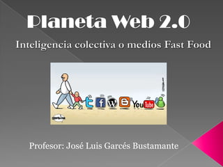 Planeta Web 2.0 Inteligencia colectiva o medios Fast Food Profesor: José Luis Garcés Bustamante 