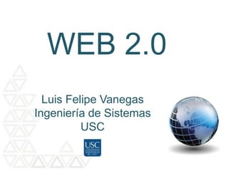 WEB 2.0 Luis Felipe Vanegas Ingeniería de Sistemas  USC 