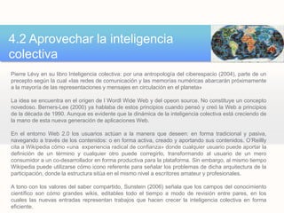 La Web 2.0 es la revolución de los negocios en la industria informática causada por la evolución hacia internet cómo plataforma (de aplicaciones), y un intento de entender las reglas del éxito en esa nueva plataforma. La más importante de estas reglas es esta: Construir aplicaciones que aprovechen los efectos de la red para ser mejores cuanto más gente la use.3. OrigenEl concepto Web 2.0 –transformado en un potente meme en un año de circulación por la red- debe su origen a una tormenta de ideas entre los equipos de O’Reilly Media y MediaLibe International a mediados del 2004, fortalecido por la primera Web 2.0 Conference en octubre de ese mismo año. Con el objeto de dar cierta entidad teórica al nuevo término y contrarrestar la confusión del momento, O’Reilly publicó en setiembre del 2005, lo que hasta hoy es la principal referencia bibliográfica del concepto. Se trata del artículo What Is Web 2.. Design Patterns and Bussines Models for the Next Generation of Sofware.Este artículo dio un original sustento teórico a un fenómeno y a ideas que estaban tomando forma hacía varios años. La puesta en línea de Napster en 1999, el lanzamiento de las primeras aplicaciones para la publicación de blogs (ese mismo año aparece Blogger y recién en 2001 aparece Movable Type, su principal competidor), y la creación de la Wikipedia a comienzos del 2001 fueron paradigamas de esta transformación y generaron las bases de la escritura colaborativa y los otros principios de la Web 2.0.Hoy existe un entorno virtual de convivencia entre aplicaciones estándares con escasa interactividad y otras de escritura colaborativa. Pero la web en su conjunto empieza a dibujar un nuevo escenario de contenidos y meta-información en plena transformación hacia los principios de la Web 2.0.*meme: Noción o idea que se propaga cómo un virus replicándose a través de las redes, los mass media y la comunicación interpersonal, en forma contagiosa. Internet y la Web 2.0 contribuye a la expansión y propagación de este tipo de ideas.