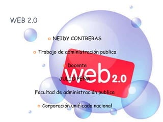 WEB 2.0 NEIDY CONTRERAS  Trabajo de administración publica Docente JULIO PEÑA  Facultad de administración publica Corporación unificada nacional 