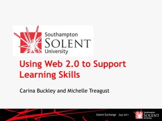 Using Web 2.0 to Support Learning Skills Carina Buckley and Michelle Treagust Solent Exchange Sept 2011 