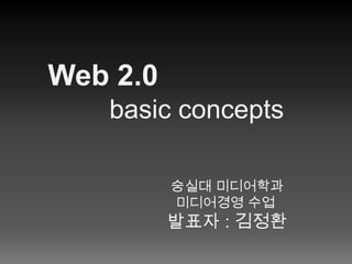 Web 2.0 basic concepts 숭실대 미디어학과 미디어경영 수업 발표자: 김정환 
