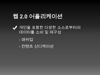 웹 2.0 어플리케이션개인을 포함한 다양한 소스로부터의데이터를 소비 및 재구성- 매쉬업- 컨텐츠신디케이션