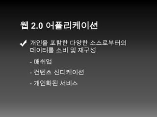 웹 2.0 어플리케이션개인을 포함한 다양한 소스로부터의데이터를 소비 및 재구성- 매쉬업- 컨텐츠신디케이션- 개인화된 서비스