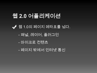웹 2.0 어플리케이션웹 1.0의 페이지 메타포를 넘다.- 패널, 레이어, 플러그인- 마이크로 컨텐츠- 페이지 밖에서 인터넷 통신