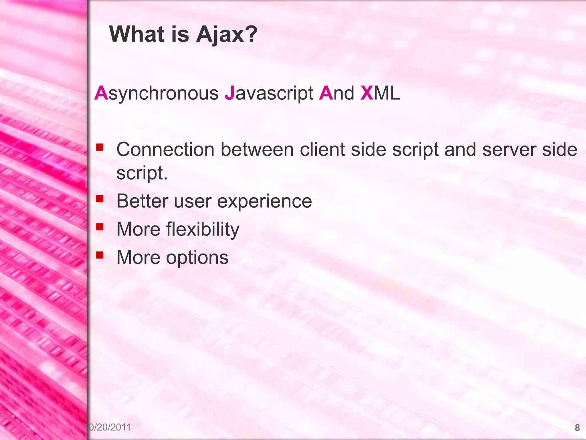 What is Ajax?

  Asynchronous Javascript And XML

   Connection between client side script and server side
      script.
     Better user experience
     More flexibility
     More options




10/20/2011                                              8
 