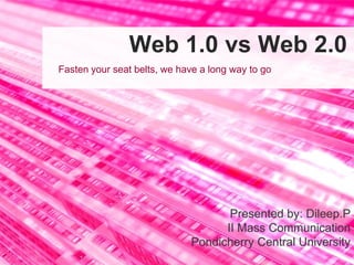 Web 1.0 vs Web 2.0
Fasten your seat belts, we have a long way to go




                                    Presented by: Dileep.P
                                   II Mass Communication
                             Pondicherry Central University
 