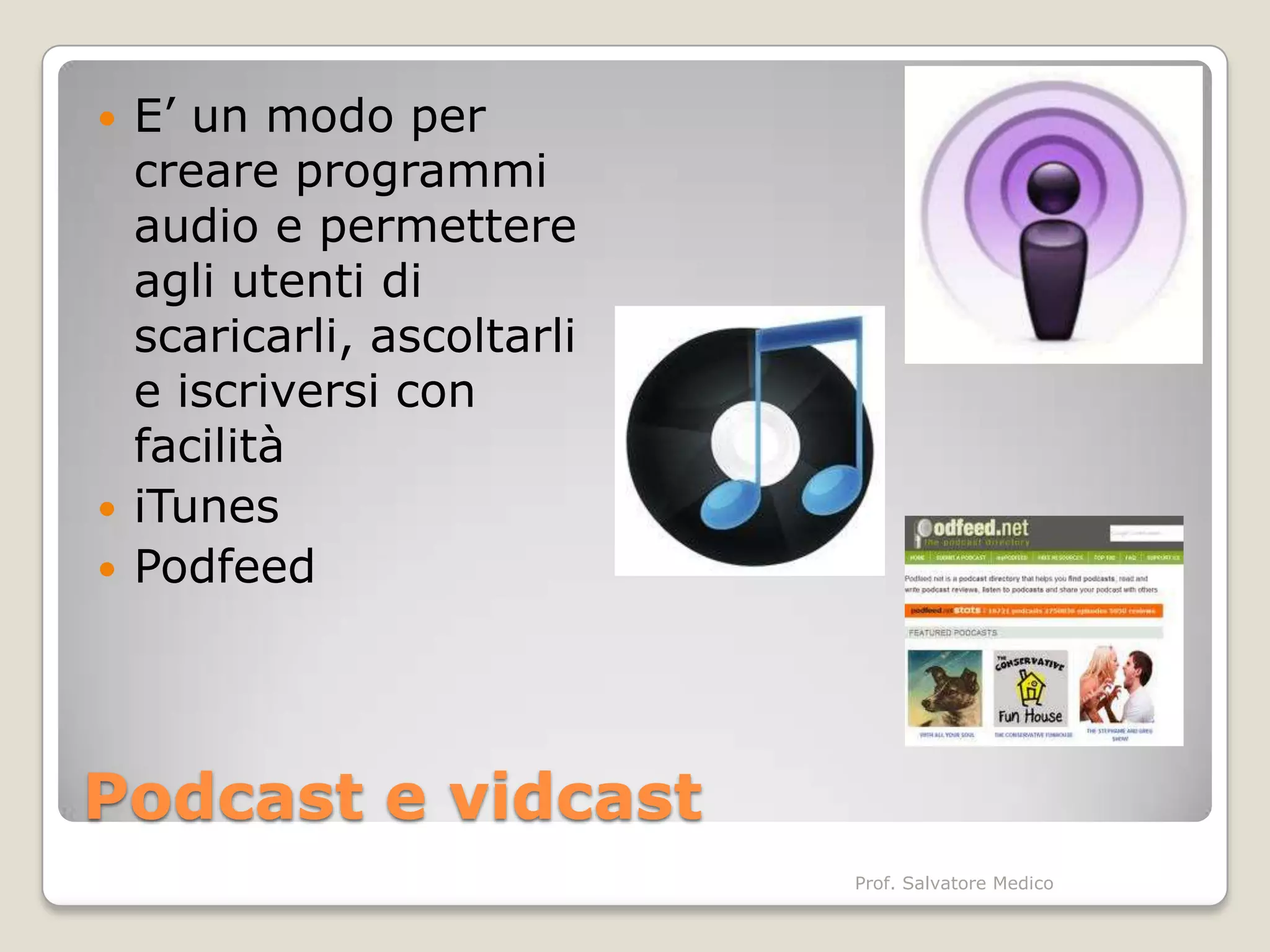    E’ un modo per
    creare programmi
    audio e permettere
    agli utenti di
    scaricarli, ascoltarli
    e iscriversi con
    facilità
   iTunes
   Podfeed




Podcast e vidcast
                             Prof. Salvatore Medico
 