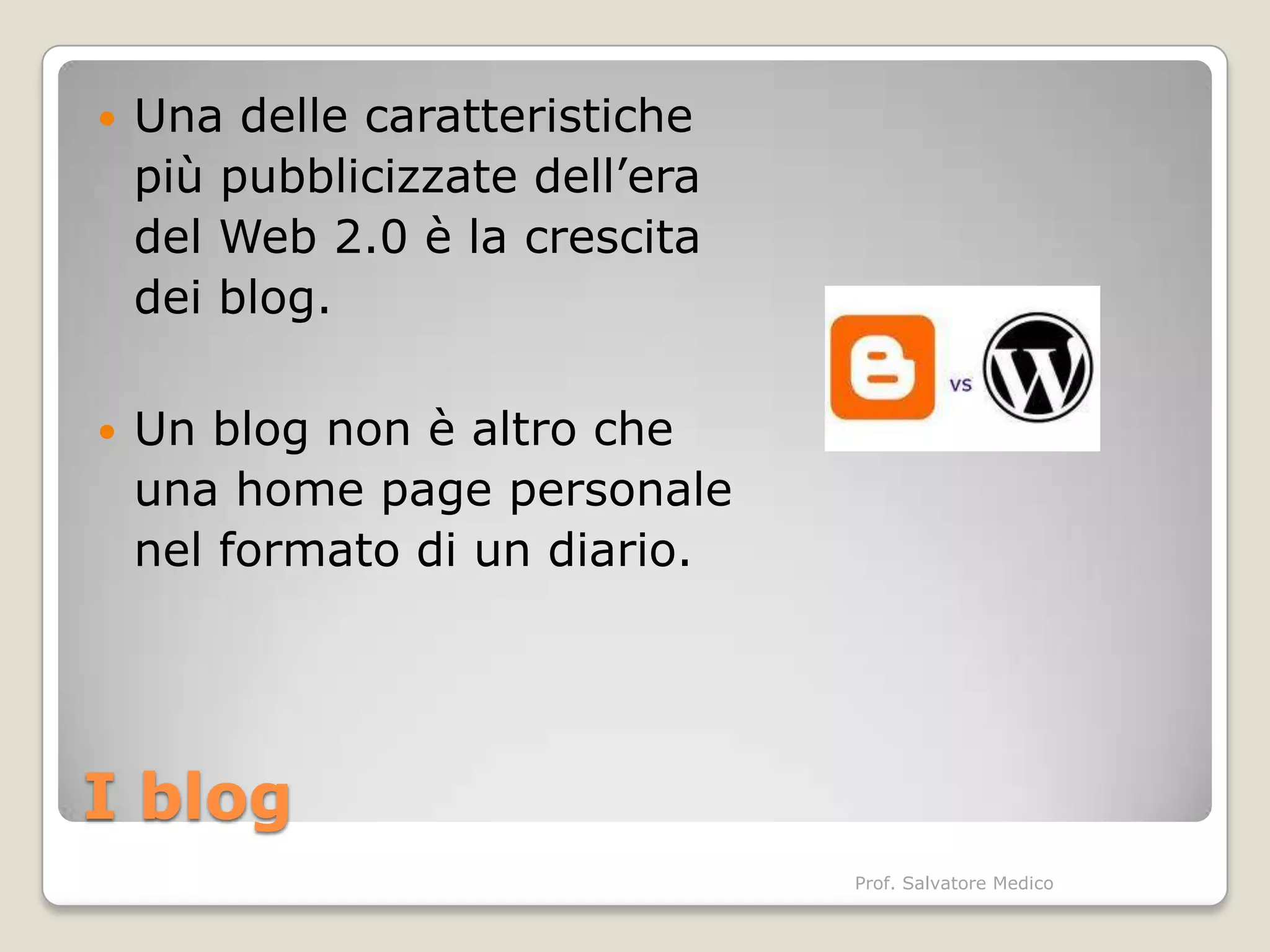    Una delle caratteristiche
    più pubblicizzate dell’era
    del Web 2.0 è la crescita
    dei blog.

   Un blog non è altro che
    una home page personale
    nel formato di un diario.




I blog
                                 Prof. Salvatore Medico
 