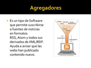    Es un tipo de Software
    que permite suscribirse
    a fuentes de noticias
    en formatos
    RSS, Atom y todos sus
    derivados de XML/RDF.
    Ayuda a avisar que las
    webs han publicado
    contenido nuevo.
 