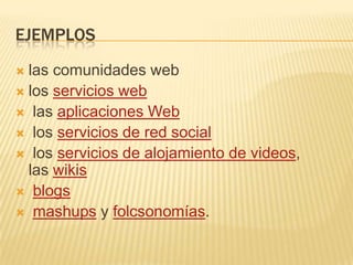 EJEMPLOS
 las comunidades web
 los servicios web
 las aplicaciones Web
 los servicios de red social
 los servicios de alojamiento de videos,
  las wikis
 blogs
 mashups y folcsonomías.
 