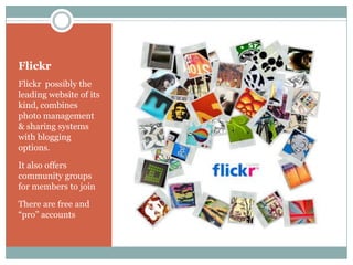 Flickr
Flickr possibly the
leading website of its
kind, combines
photo management
& sharing systems
with blogging
options.
It also offers
community groups
for members to join
There are free and
“pro” accounts
 