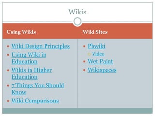 Wikis

Using Wikis                Wiki Sites


 Wiki Design Principles     Pbwiki
 Using Wiki in                Video

  Education                  Wet Paint
 Wikis in Higher            Wikispaces
  Education
 7 Things You Should
  Know
 Wiki Comparisons
 