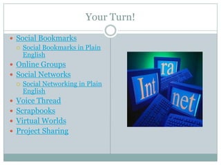 Your Turn!

 Social Bookmarks
   Social Bookmarks in Plain
    English
 Online Groups
 Social Networks
   Social Networking in Plain
    English
 Voice Thread
 Scrapbooks
 Virtual Worlds
 Project Sharing
 