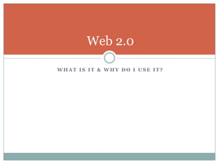 Web 2.0

WHAT IS IT & WHY DO I USE IT?
 