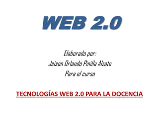 WEB 2.0
                Elaborado por:
         Jeison Orlando Pinilla Alzate
                Para el curso

TECNOLOGÍAS WEB 2.0 PARA LA DOCENCIA
 