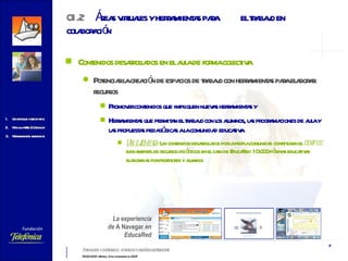 Contenidos desarrollados en el aula de forma colectiva Potenciar la creación de espacios de trabajo con herramientas para elaborar recursos Promover contenidos que impliquen nuevas herramientas y  Herramientas que permitan el trabajo con los alumnos, las programaciones de aula y las propuestas pedagógicas a la comunidad educativa Un ejemplo : Los contenidos desarrollados por la propia comunidad constituyen el  corpus  fundamental de recursos didácticos en el caso de EducaRed: 10.000 páginas educativas elaboradas por profesores y alumnos   01.2 Áreas virtuales y herramientas para  el trabajo en colaboración  La experiencia de  A Navegar  en EducaRed 