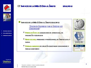Impacto de la Web 2.0 en al ámbito educativo “ Educar en Comunidad para la Sociedad del Conocimiento ” Potenciación de las  comunidades de aprendizaje, de innovación y creatividad Redes sociales,  personales y profesionales, de ámbitos local y global Sistemas avanzados  de creación colectiva de conocimiento y trabajo compartido 02   Impacto de la Web 2.0 en al ámbito  educativo 