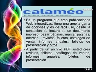 • Es un programa que crea publicaciones
  Web interactivas, tiene una amplia gama
  de opciones y es de fácil uso, desde la
  sensación de lectura de un documento
  impreso: pasar páginas, marcar páginas,
  acercar… revistas, folletos, catálogos de
  venta, informes anuales, folletos de
  presentación y otros
• A partir de un archivo PDF, usted crea
  revistas, folletos, catálogos de ventas,
  informes       anuales,    folletos    de
  presentación…

                                       Page 7
 