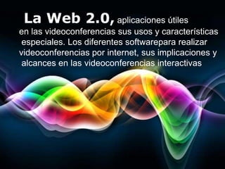 La Web 2.0, aplicaciones útiles
en las videoconferencias sus usos y características
 especiales. Los diferentes softwarepara realizar
videoconferencias por internet, sus implicaciones y
 alcances en las videoconferencias interactivas




                                             Page 1
 