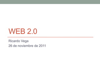 WEB 2.0
Ricardo Vega
26 de noviembre de 2011
 