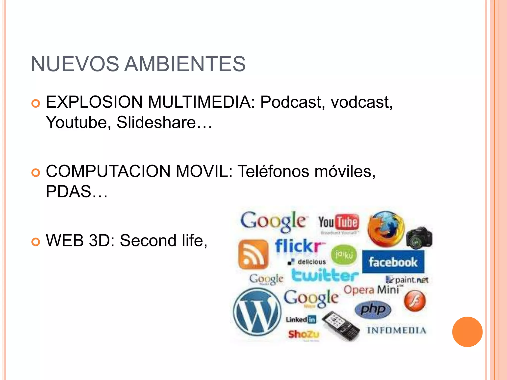 NUEVOS AMBIENTES
   EXPLOSION MULTIMEDIA: Podcast, vodcast,
    Youtube, Slideshare…

   COMPUTACION MOVIL: Teléfonos móviles,
    PDAS…

   WEB 3D: Second life,
 