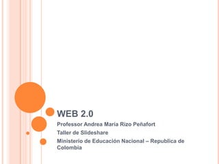 WEB 2.0
Professor Andrea María Rizo Peñafort
Taller de Slideshare
Ministerio de Educación Nacional – Republica de
Colombia
 
