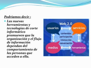 Podríamos decir :
 Las nuevas
  herramientas y
  tecnologías de corte
  informático
  promueven que la
  organización y el flujo
  de información
  dependan del
  comportamiento de
  las personas que
  acceden a ella.
 