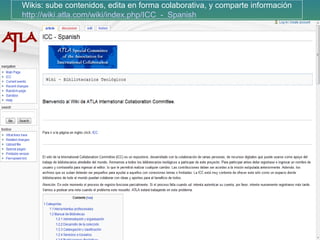 Wikis: sube contenidos, edita en forma colaborativa, y comparte información http://wiki.atla.com/wiki/index.php/ICC_-_Spanish   