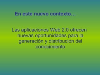 Las aplicaciones Web 2.0 ofrecen nuevas oportunidades para la generación y distribución del conocimiento En este nuevo contexto…   