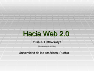 Hacia Web 2.0  Yulia A. Ostróvskaya Última actualización:08/07/2007 Universidad de las Américas, Puebla 