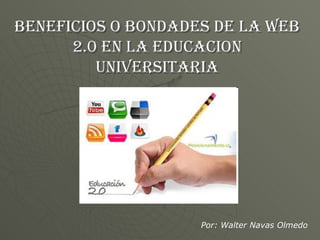 BENEFICIOS O BONDADES DE LA WEB 2.0 EN LA EDUCACION UNIVERSITARIA Por: Walter Navas Olmedo 