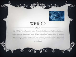 WEB 2.0
 La Web 2.0 es la transición que se ha dado de aplicaciones tradicionales hacia
aplicaciones que funcionan a través del web enfocadas al usuario final. Se trata de
aplicaciones que generen colaboración y de servicios que reemplacen las aplicaciones
                                   de escritorio.
 