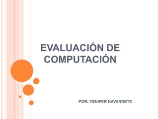 EVALUACIÓN DE
 COMPUTACIÓN



      POR: YENIFER NAVARRETE
 