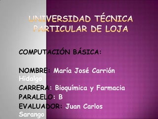COMPUTACIÓN BÁSICA:

NOMBRE: María José Carrión
Hidalgo
CARRERA: Bioquímica y Farmacia
PARALELO: B
EVALUADOR: Juan Carlos
Sarango
 