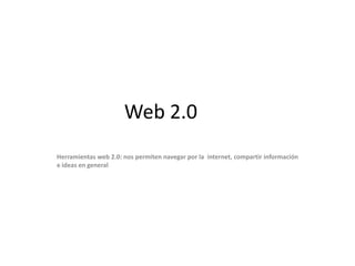Web 2.0
Herramientas web 2.0: nos permiten navegar por la internet, compartir información
e ideas en general
 
