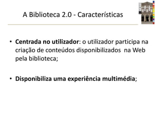 Centrada no utilizador : o utilizador participa na criação de conteúdos disponibilizados  na Web pela biblioteca; Disponibiliza uma experiência multimédia ; A Biblioteca 2.0 - Características 