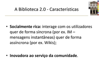 Socialmente rica:  interage com os utilizadores quer de forma síncrona (por ex. IM – mensagens instantâneas) quer de forma assíncrona (por ex. Wikis); Inovadora ao serviço da comunidade . A Biblioteca 2.0 - Características 
