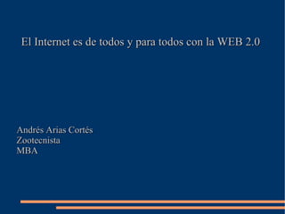 El Internet es de todos y para todos con la WEB 2.0 Andrés Arias Cortés Zootecnista MBA 