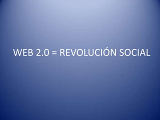 WEB 2.0 = REVOLUCIÓN SOCIAL
 