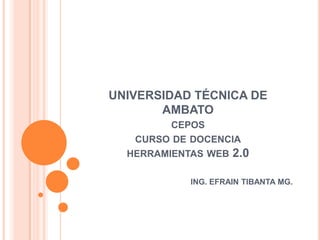 UNIVERSIDAD TÉCNICA DE
       AMBATO
         CEPOS
   CURSO DE DOCENCIA
  HERRAMIENTAS WEB 2.0

            ING. EFRAIN TIBANTA MG.
 
