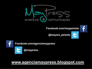 Facebook.com/maypeixoto

                        @mayara_peixoto


 Facebook.com/agenciamaypress

       @maypress



www.agenciamaypress.blogspot.com
 