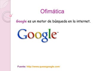Ofimática
Google es un motor de búsqueda en la internet.




Fuente: http://www.queesgoogle.com/
 