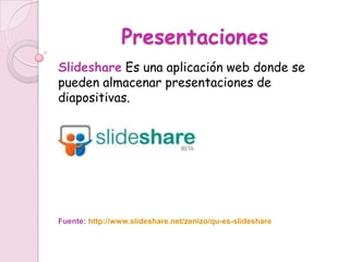 Presentaciones
Slideshare Es una aplicación web donde se
pueden almacenar presentaciones de
diapositivas.




Fuente: http://www.slideshare.net/zenizo/qu-es-slideshare
 
