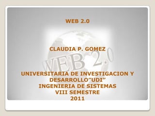 WEB 2.0




        CLAUDIA P. GOMEZ



UNIVERSITARIA DE INVESTIGACION Y
        DESARROLLO”UDI”
     INGENIERIA DE SISTEMAS
         VIII SEMESTRE
              2011
 