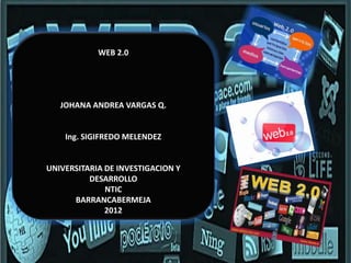 WEB 2.0




   JOHANA ANDREA VARGAS Q.


    Ing. SIGIFREDO MELENDEZ


UNIVERSITARIA DE INVESTIGACION Y
          DESARROLLO
              NTIC
      BARRANCABERMEJA
              2012
 