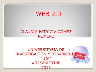 WEB 2.0

  CLAUDIA PATRICIA GOMEZ
         ROMERO


     UNIVERSITARIA DE
INVESTIGACION Y DESARROLLO
            “UDI”
       VIII SEMESTRE
            2012
 