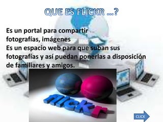 Es un portal para compartir
fotografías, imágenes
Es un espacio web para que suban sus
fotografías y así puedan ponerlas a disposición
de familiares y amigos.




                                           CLICK
 