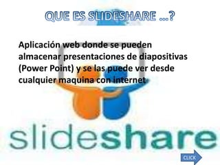 Aplicación web donde se pueden
almacenar presentaciones de diapositivas
(Power Point) y se las puede ver desde
cualquier maquina con internet




                                       CLICK
 